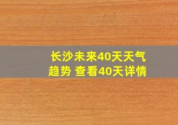 长沙未来40天天气趋势 查看40天详情